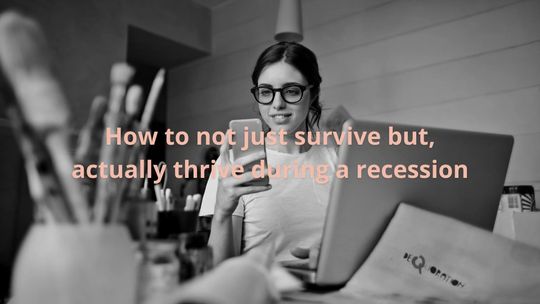 How to not just survive but, actually thrive during a recession